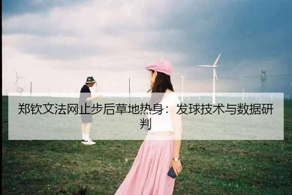 郑钦文法网止步后草地热身：发球技术与数据研判 - j9 game