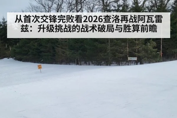 从首次交锋完败看2026查洛再战阿瓦雷兹：升级挑战的战术破局与胜算前瞻 | j9 game