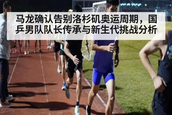 马龙确认告别洛杉矶奥运周期，国乒男队队长传承与新生代挑战分析 | j9 game
