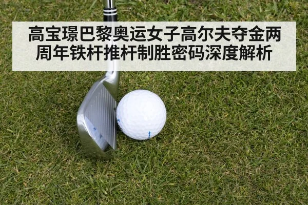 高宝璟巴黎奥运女子高尔夫夺金两周年铁杆推杆制胜密码深度解析