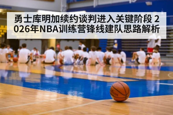 勇士库明加续约谈判进入关键阶段 2026年NBA训练营锋线建队思路解析 | j9 game
