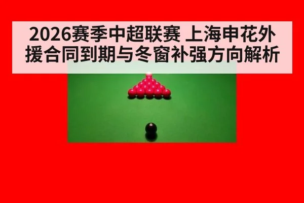 2026赛季中超联赛 上海申花外援合同到期与冬窗补强方向解析