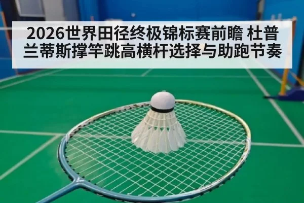 2026世界田径终极锦标赛前瞻 杜普兰蒂斯撑竿跳高横杆选择与助跑节奏