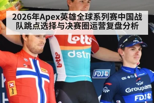 2026年Apex英雄全球系列赛中国战队跳点选择与决赛圈运营复盘分析