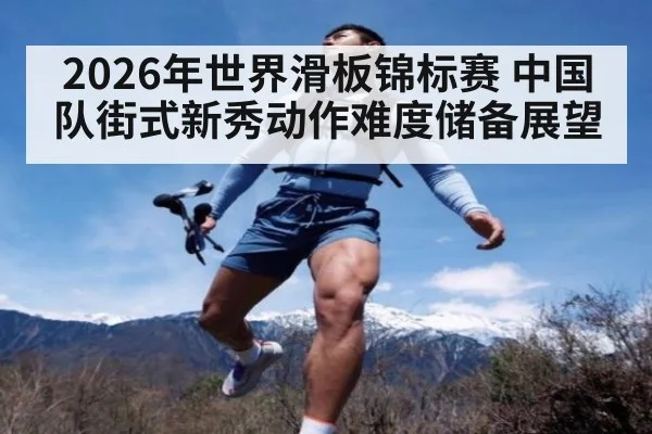 2026年世界滑板锦标赛 中国队街式新秀动作难度储备展望