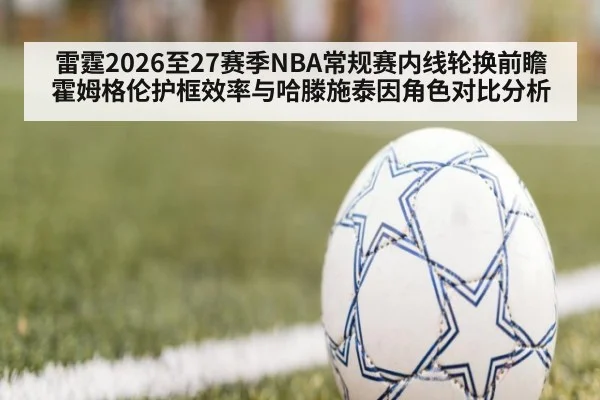 雷霆2026至27赛季NBA常规赛内线轮换前瞻 霍姆格伦护框效率与哈滕施泰因角色对比分析