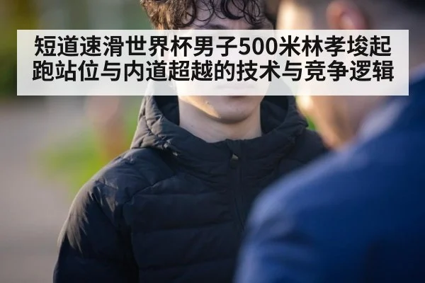 短道速滑世界杯男子500米林孝埈起跑站位与内道超越的技术与竞争逻辑 - j9 game